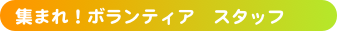 集まれ！ボランティア　スタッフ 　